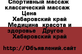 Спортивный массаж ,классический массаж › Цена ­ 1 000 - Хабаровский край Медицина, красота и здоровье » Другое   . Хабаровский край